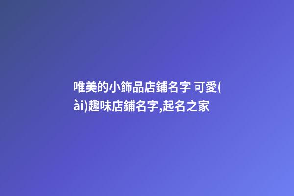 唯美的小飾品店鋪名字 可愛(ài)趣味店鋪名字,起名之家-第1張-店鋪起名-玄機(jī)派